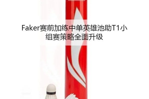 Faker赛前加练中单英雄池助T1小组赛策略全面升级 - kaiyun