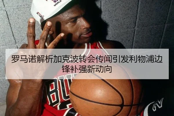 罗马诺解析加克波转会传闻引发利物浦边锋补强新动向 - kaiyun
