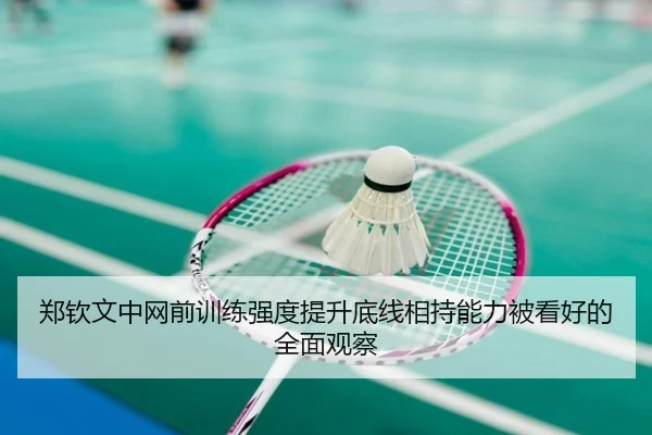 郑钦文中网前训练强度提升底线相持能力被看好的全面观察 - kaiyun