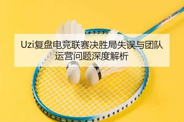 Uzi复盘电竞联赛决胜局失误与团队运营问题深度解析 - kaiyun