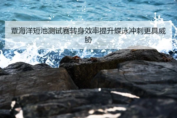覃海洋短池测试赛转身效率提升蝶泳冲刺更具威胁 - kaiyun